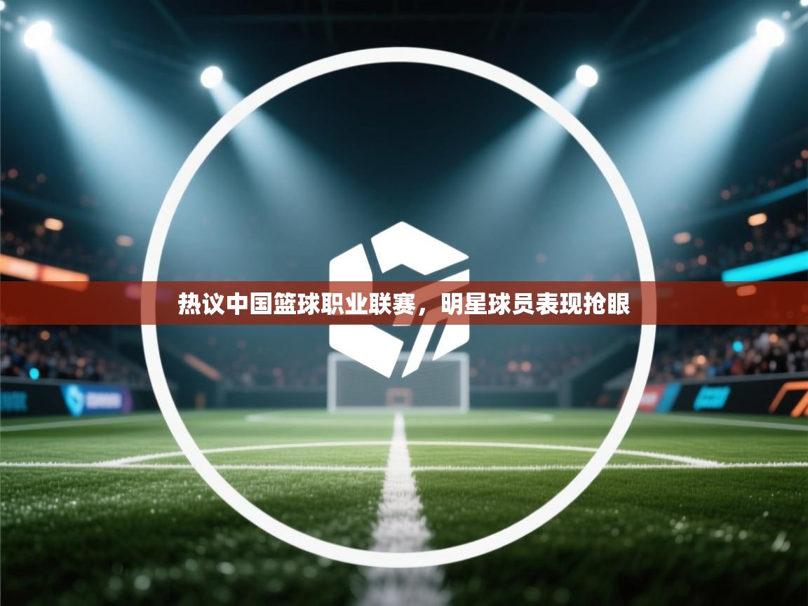 热议中国篮球职业联赛，明星球员表现抢眼  第2张