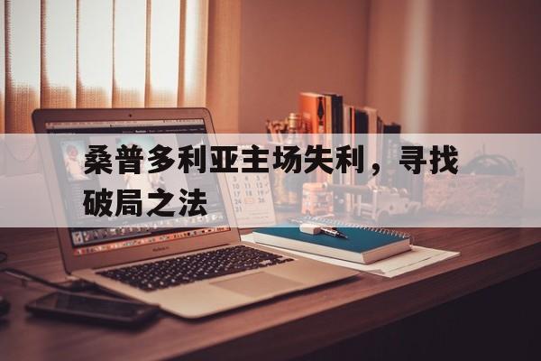 半岛体育官网入口-桑普多利亚主场失利，寻找破局之法的简单介绍
